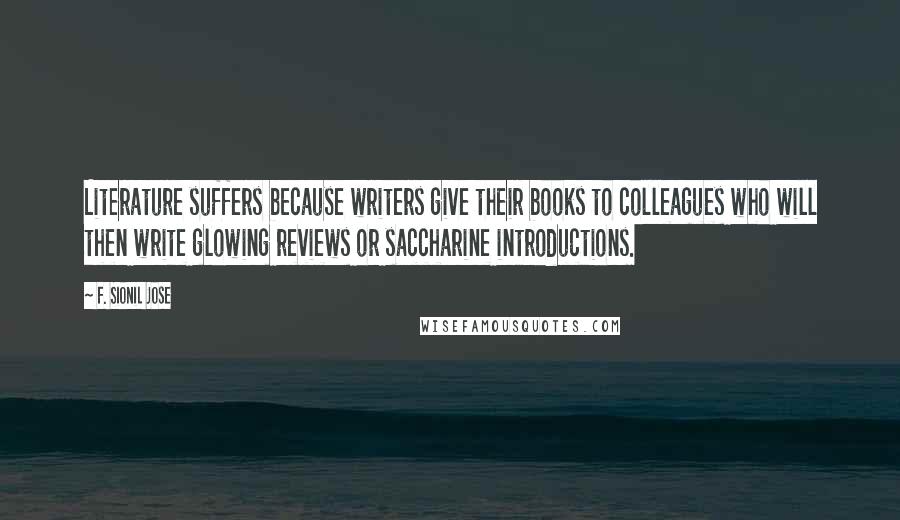 F. Sionil Jose Quotes: Literature suffers because writers give their books to colleagues who will then write glowing reviews or saccharine introductions.