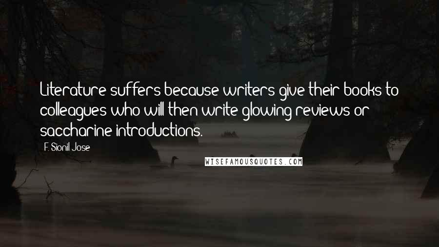 F. Sionil Jose Quotes: Literature suffers because writers give their books to colleagues who will then write glowing reviews or saccharine introductions.