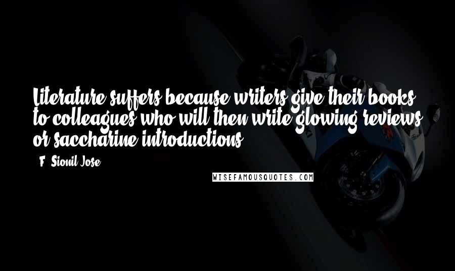 F. Sionil Jose Quotes: Literature suffers because writers give their books to colleagues who will then write glowing reviews or saccharine introductions.