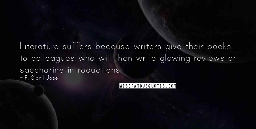 F. Sionil Jose Quotes: Literature suffers because writers give their books to colleagues who will then write glowing reviews or saccharine introductions.