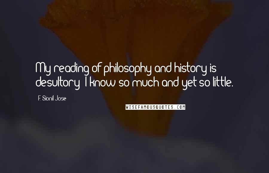 F. Sionil Jose Quotes: My reading of philosophy and history is desultory; I know so much and yet so little.