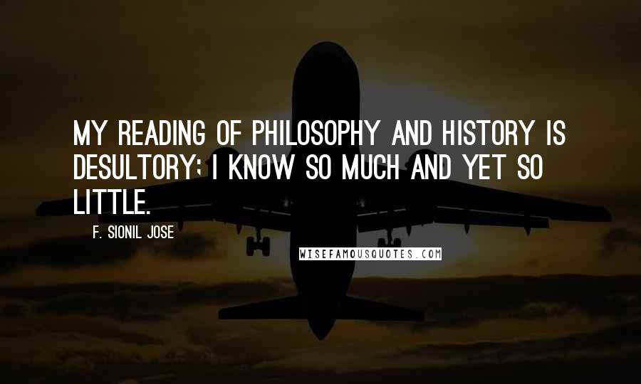 F. Sionil Jose Quotes: My reading of philosophy and history is desultory; I know so much and yet so little.