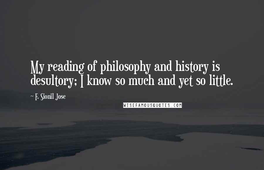 F. Sionil Jose Quotes: My reading of philosophy and history is desultory; I know so much and yet so little.