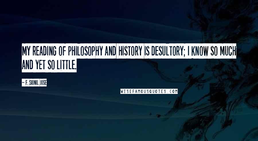 F. Sionil Jose Quotes: My reading of philosophy and history is desultory; I know so much and yet so little.