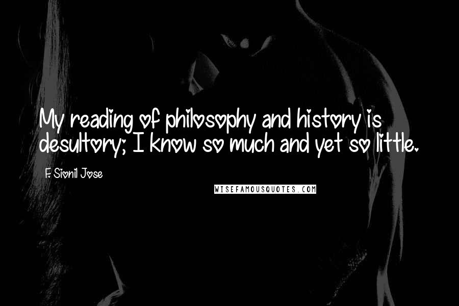 F. Sionil Jose Quotes: My reading of philosophy and history is desultory; I know so much and yet so little.