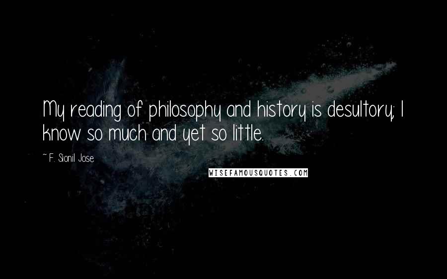 F. Sionil Jose Quotes: My reading of philosophy and history is desultory; I know so much and yet so little.