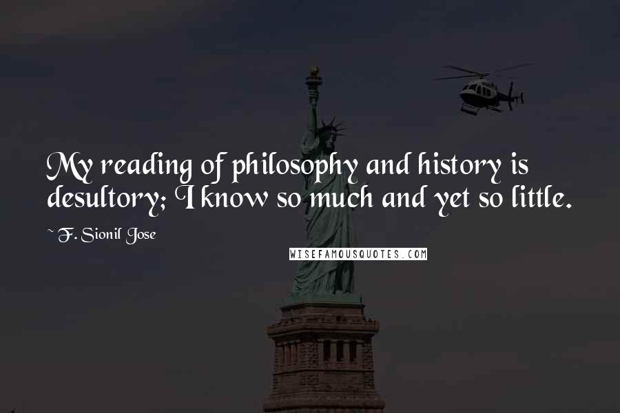 F. Sionil Jose Quotes: My reading of philosophy and history is desultory; I know so much and yet so little.