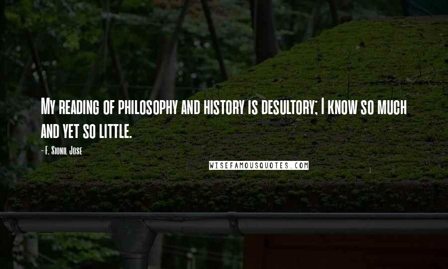 F. Sionil Jose Quotes: My reading of philosophy and history is desultory; I know so much and yet so little.