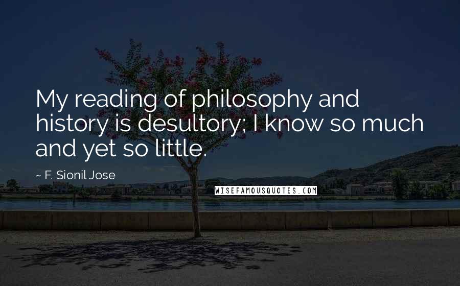 F. Sionil Jose Quotes: My reading of philosophy and history is desultory; I know so much and yet so little.