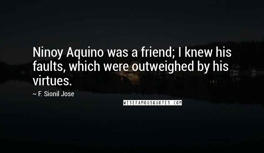 F. Sionil Jose Quotes: Ninoy Aquino was a friend; I knew his faults, which were outweighed by his virtues.