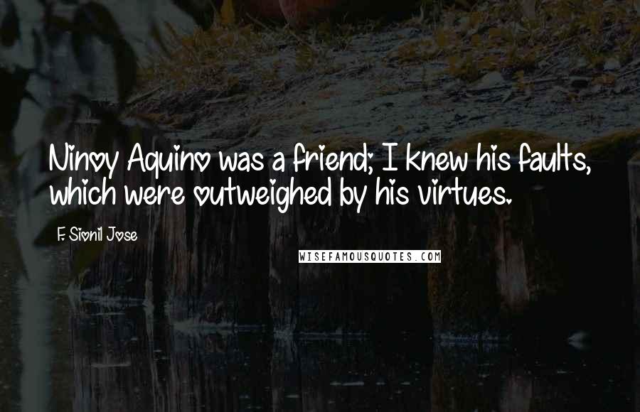 F. Sionil Jose Quotes: Ninoy Aquino was a friend; I knew his faults, which were outweighed by his virtues.
