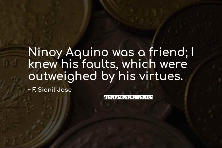 F. Sionil Jose Quotes: Ninoy Aquino was a friend; I knew his faults, which were outweighed by his virtues.