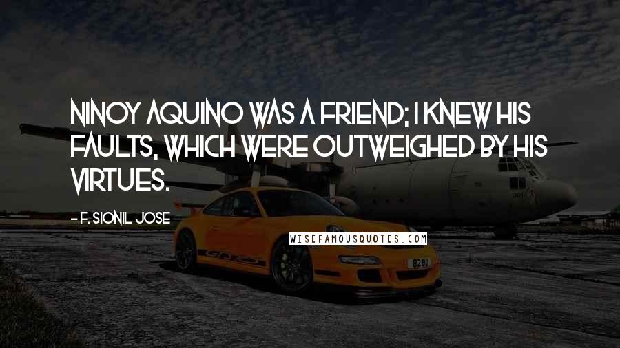 F. Sionil Jose Quotes: Ninoy Aquino was a friend; I knew his faults, which were outweighed by his virtues.