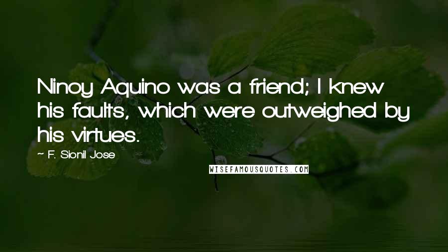 F. Sionil Jose Quotes: Ninoy Aquino was a friend; I knew his faults, which were outweighed by his virtues.