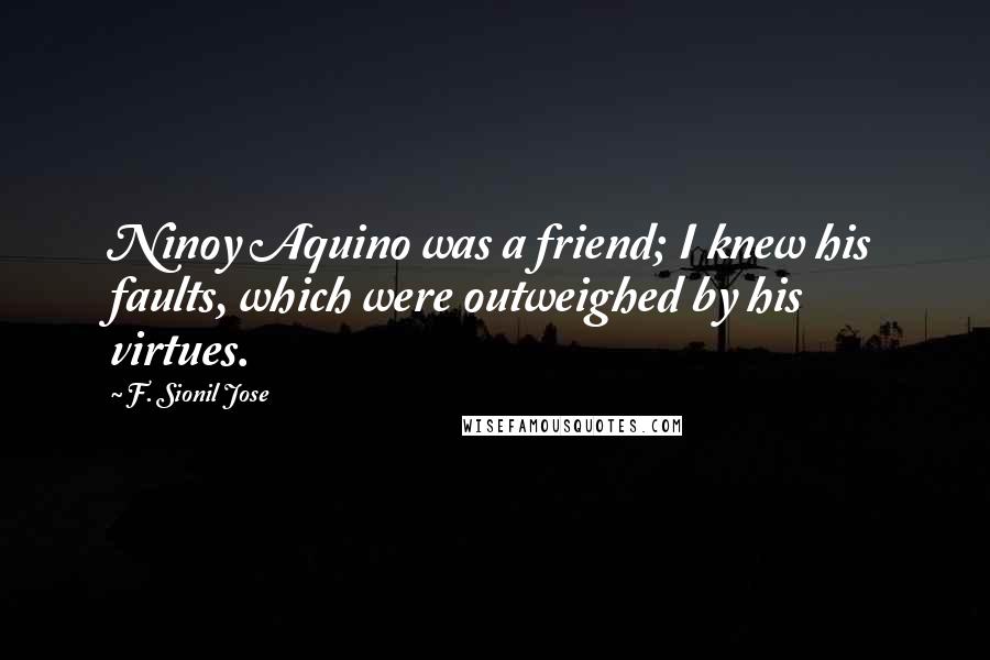 F. Sionil Jose Quotes: Ninoy Aquino was a friend; I knew his faults, which were outweighed by his virtues.