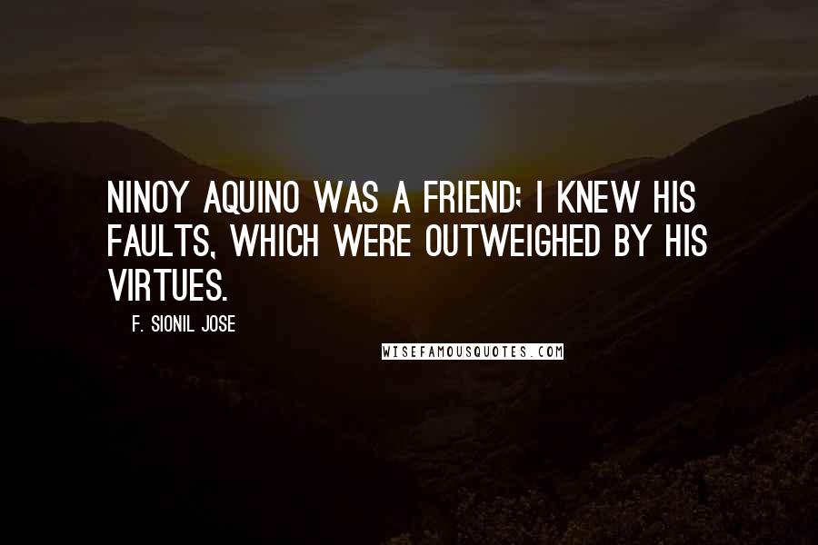 F. Sionil Jose Quotes: Ninoy Aquino was a friend; I knew his faults, which were outweighed by his virtues.