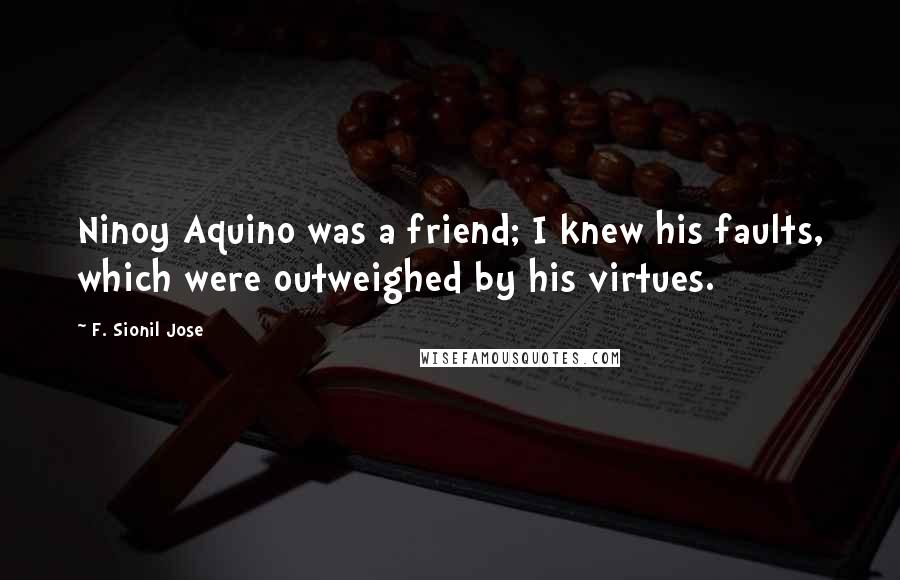 F. Sionil Jose Quotes: Ninoy Aquino was a friend; I knew his faults, which were outweighed by his virtues.