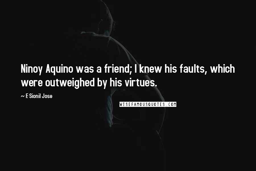 F. Sionil Jose Quotes: Ninoy Aquino was a friend; I knew his faults, which were outweighed by his virtues.