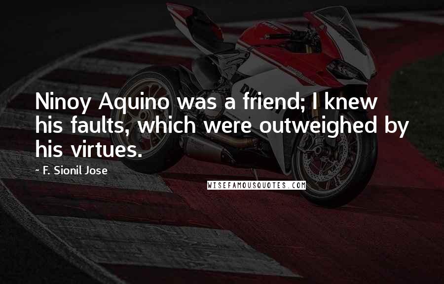 F. Sionil Jose Quotes: Ninoy Aquino was a friend; I knew his faults, which were outweighed by his virtues.