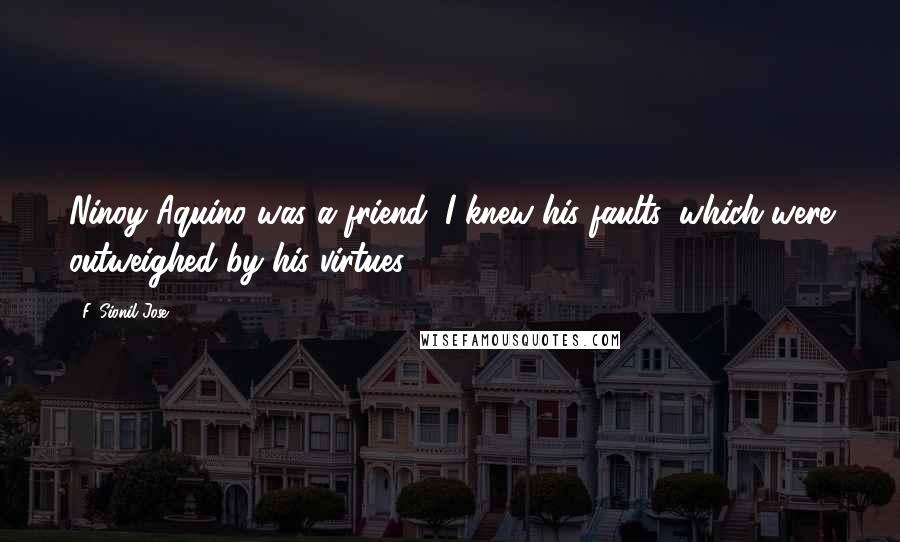 F. Sionil Jose Quotes: Ninoy Aquino was a friend; I knew his faults, which were outweighed by his virtues.