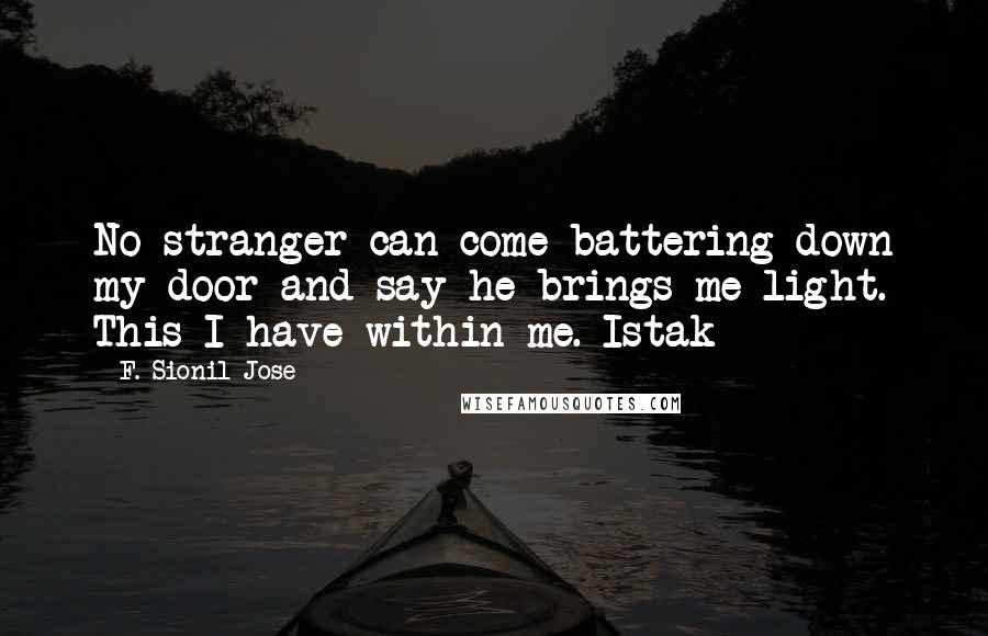 F. Sionil Jose Quotes: No stranger can come battering down my door and say he brings me light. This I have within me.-Istak