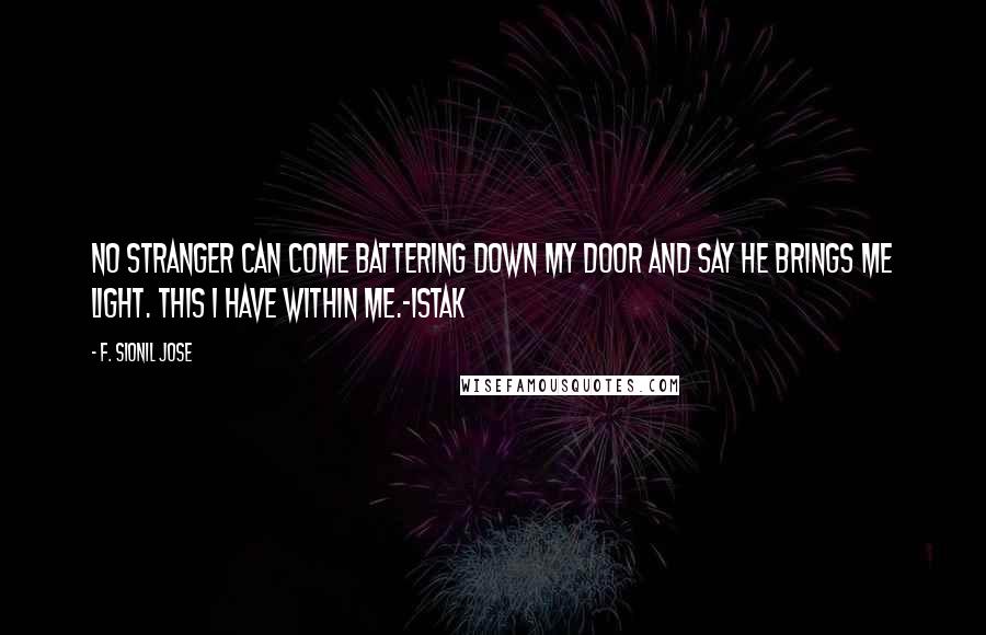 F. Sionil Jose Quotes: No stranger can come battering down my door and say he brings me light. This I have within me.-Istak