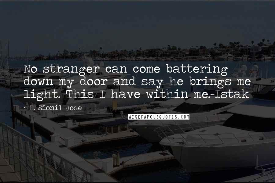 F. Sionil Jose Quotes: No stranger can come battering down my door and say he brings me light. This I have within me.-Istak