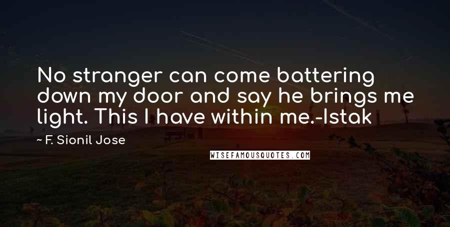 F. Sionil Jose Quotes: No stranger can come battering down my door and say he brings me light. This I have within me.-Istak