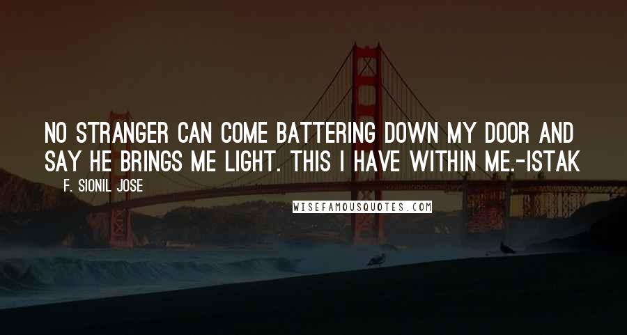 F. Sionil Jose Quotes: No stranger can come battering down my door and say he brings me light. This I have within me.-Istak