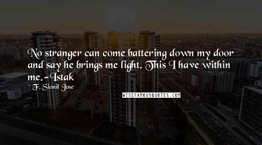 F. Sionil Jose Quotes: No stranger can come battering down my door and say he brings me light. This I have within me.-Istak