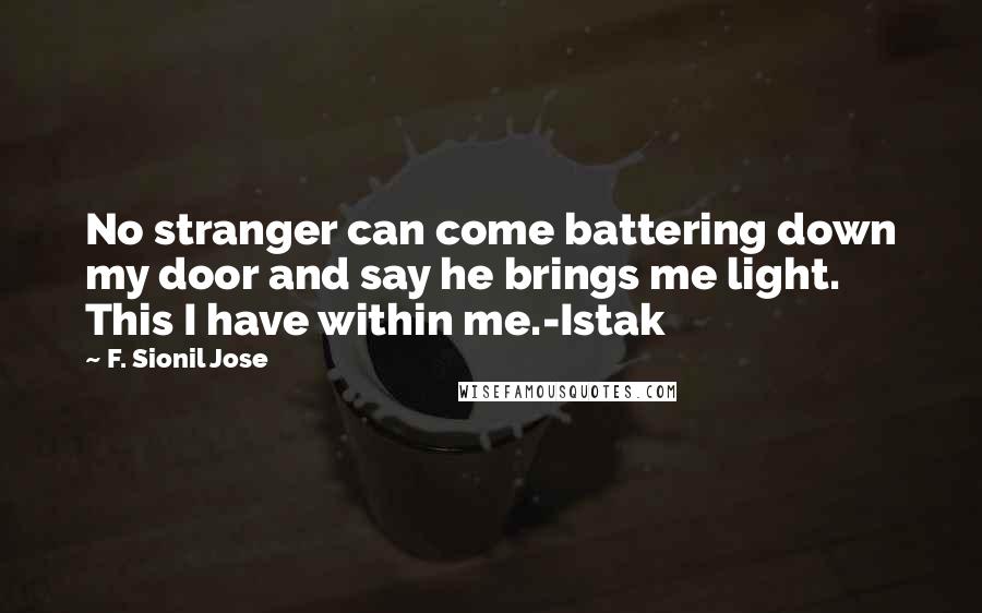 F. Sionil Jose Quotes: No stranger can come battering down my door and say he brings me light. This I have within me.-Istak