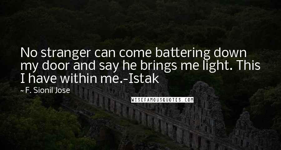 F. Sionil Jose Quotes: No stranger can come battering down my door and say he brings me light. This I have within me.-Istak