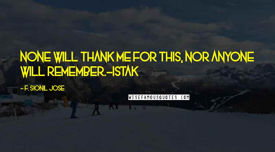 F. Sionil Jose Quotes: None will thank me for this, nor anyone will remember.-Istak