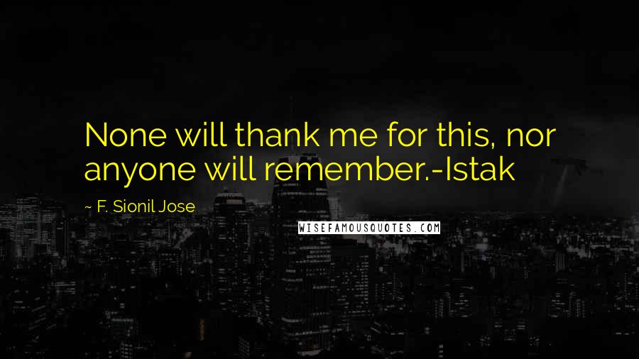 F. Sionil Jose Quotes: None will thank me for this, nor anyone will remember.-Istak