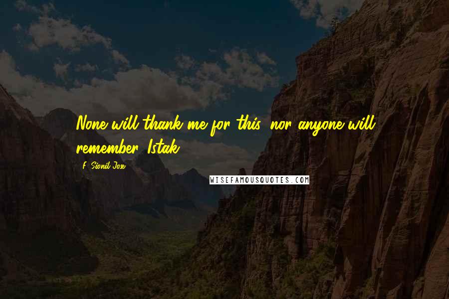 F. Sionil Jose Quotes: None will thank me for this, nor anyone will remember.-Istak