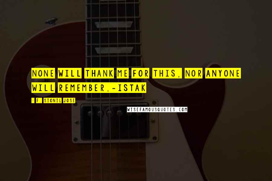 F. Sionil Jose Quotes: None will thank me for this, nor anyone will remember.-Istak