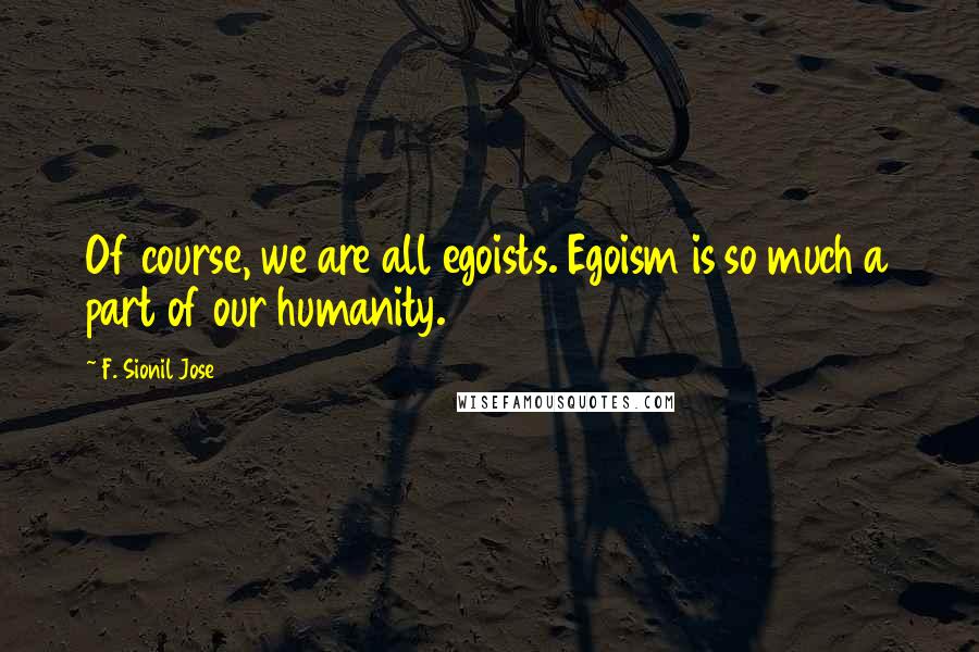 F. Sionil Jose Quotes: Of course, we are all egoists. Egoism is so much a part of our humanity.