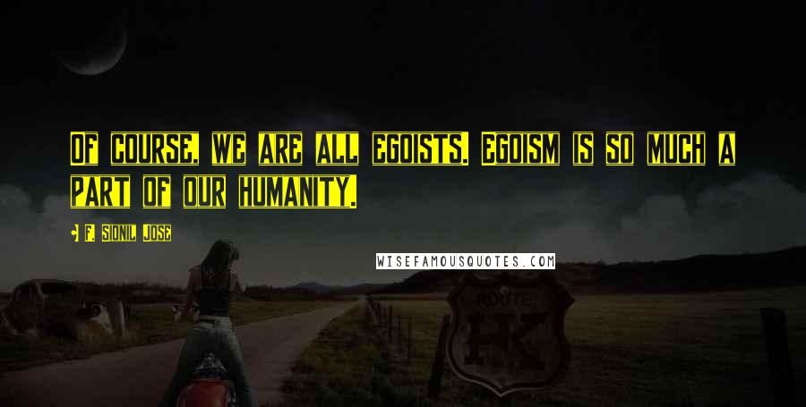 F. Sionil Jose Quotes: Of course, we are all egoists. Egoism is so much a part of our humanity.