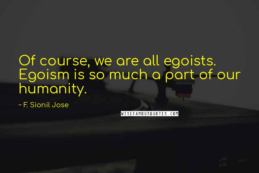 F. Sionil Jose Quotes: Of course, we are all egoists. Egoism is so much a part of our humanity.