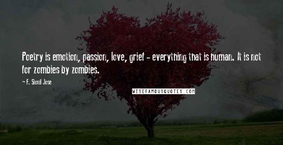 F. Sionil Jose Quotes: Poetry is emotion, passion, love, grief - everything that is human. It is not for zombies by zombies.