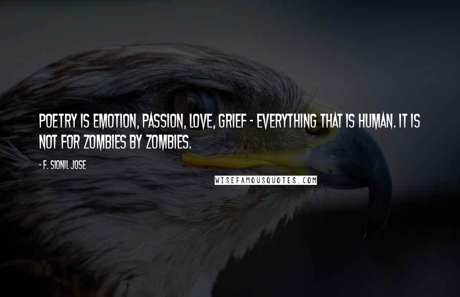 F. Sionil Jose Quotes: Poetry is emotion, passion, love, grief - everything that is human. It is not for zombies by zombies.