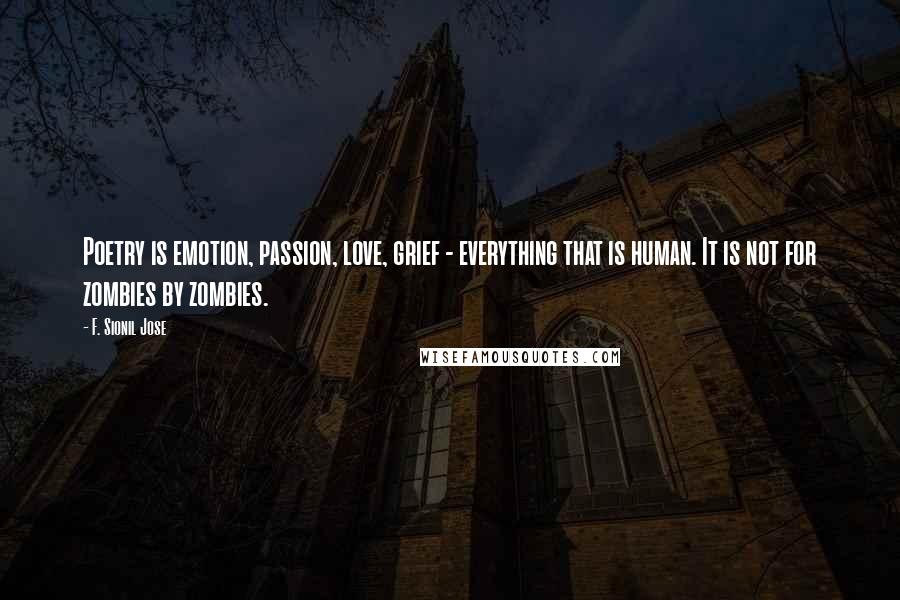 F. Sionil Jose Quotes: Poetry is emotion, passion, love, grief - everything that is human. It is not for zombies by zombies.