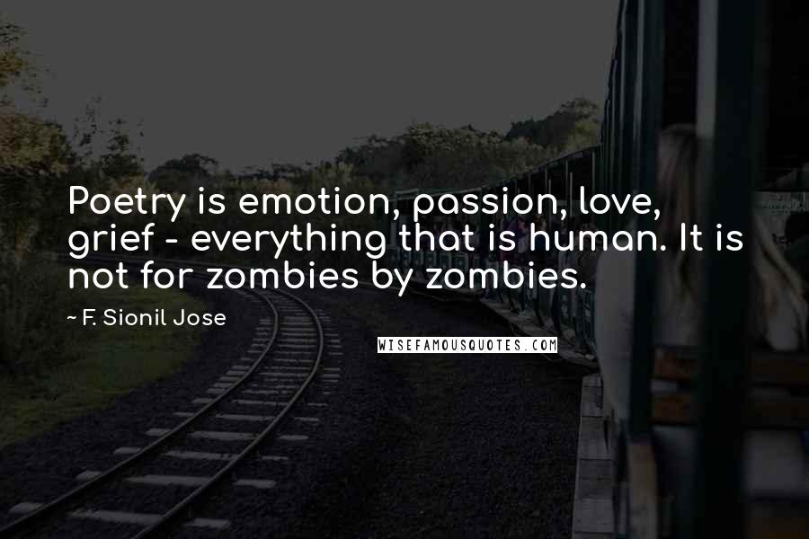 F. Sionil Jose Quotes: Poetry is emotion, passion, love, grief - everything that is human. It is not for zombies by zombies.