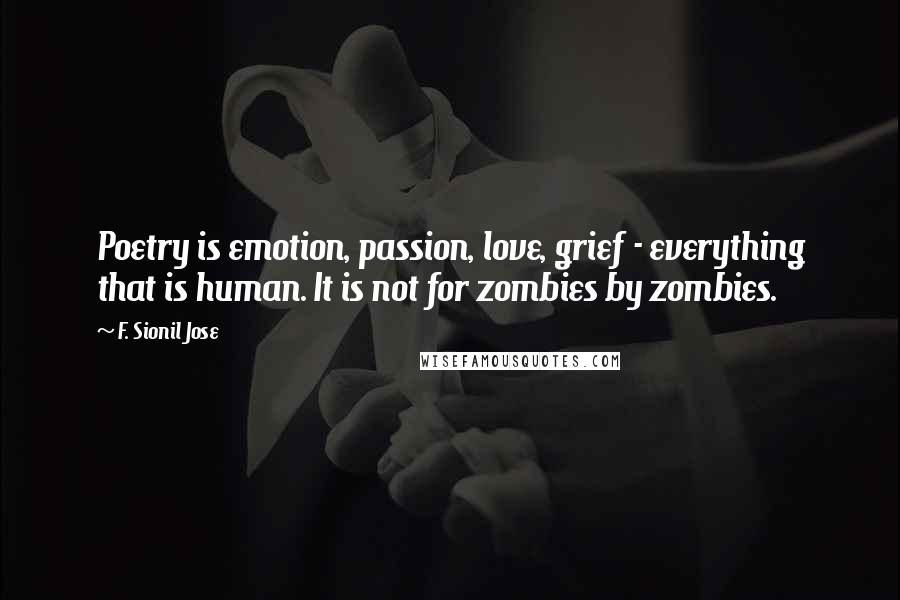 F. Sionil Jose Quotes: Poetry is emotion, passion, love, grief - everything that is human. It is not for zombies by zombies.