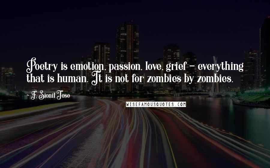 F. Sionil Jose Quotes: Poetry is emotion, passion, love, grief - everything that is human. It is not for zombies by zombies.