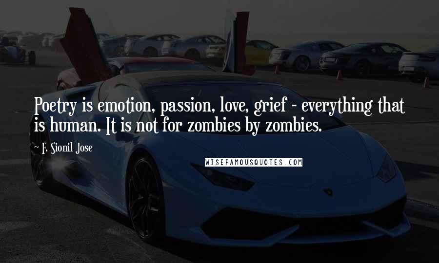 F. Sionil Jose Quotes: Poetry is emotion, passion, love, grief - everything that is human. It is not for zombies by zombies.