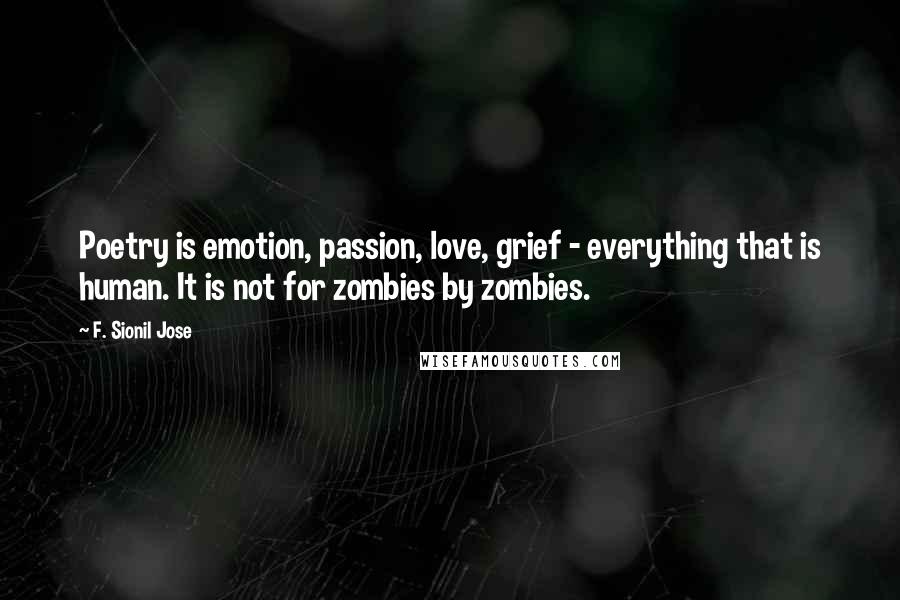 F. Sionil Jose Quotes: Poetry is emotion, passion, love, grief - everything that is human. It is not for zombies by zombies.