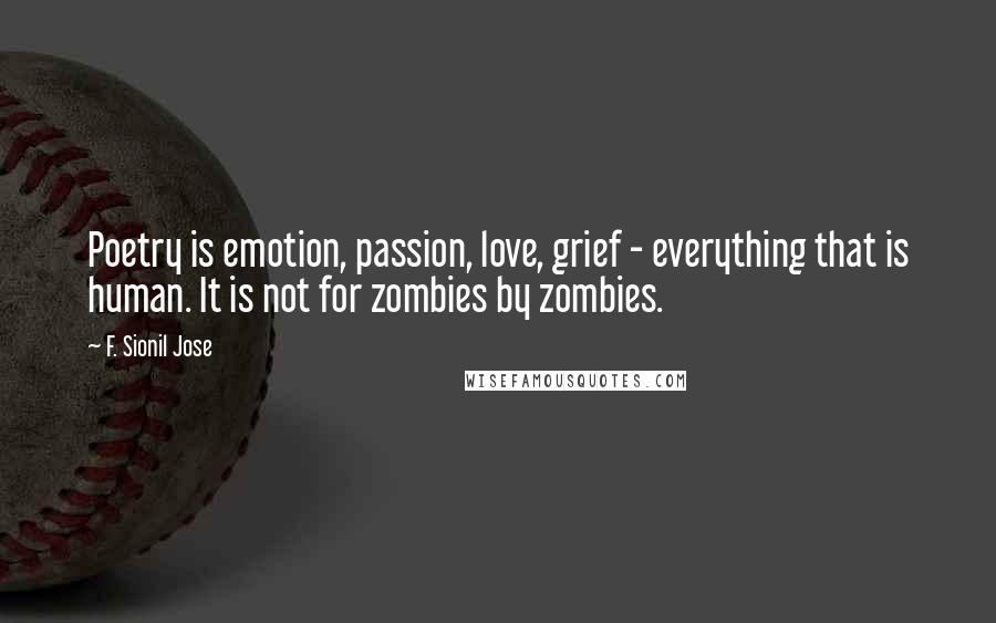 F. Sionil Jose Quotes: Poetry is emotion, passion, love, grief - everything that is human. It is not for zombies by zombies.