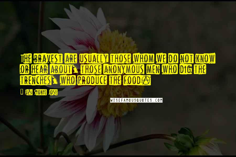 F. Sionil Jose Quotes: The bravest are usually those whom we do not know or hear about, those anonymous men who dig the trenches, who produce the food.