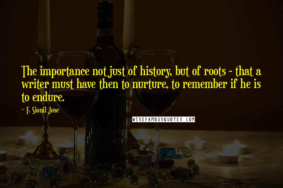 F. Sionil Jose Quotes: The importance not just of history, but of roots - that a writer must have then to nurture, to remember if he is to endure.